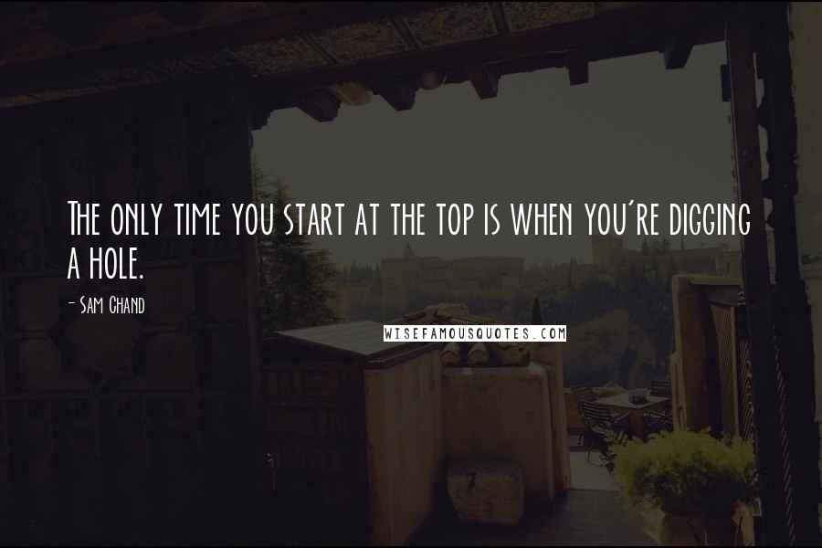 Sam Chand Quotes: The only time you start at the top is when you're digging a hole.