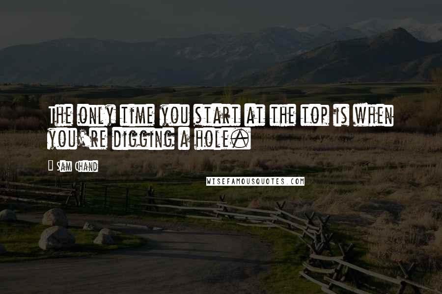 Sam Chand Quotes: The only time you start at the top is when you're digging a hole.