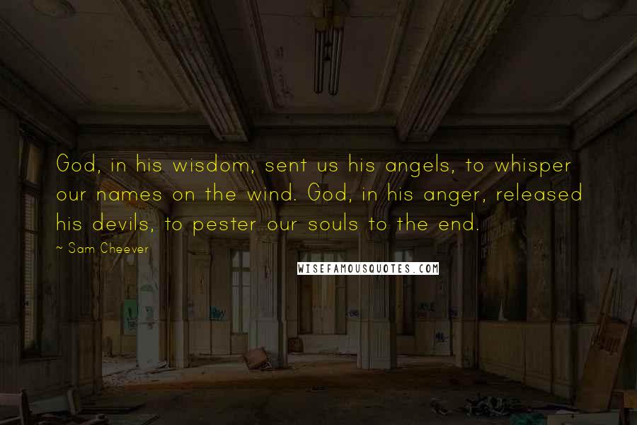 Sam Cheever Quotes: God, in his wisdom, sent us his angels, to whisper our names on the wind. God, in his anger, released his devils, to pester our souls to the end.