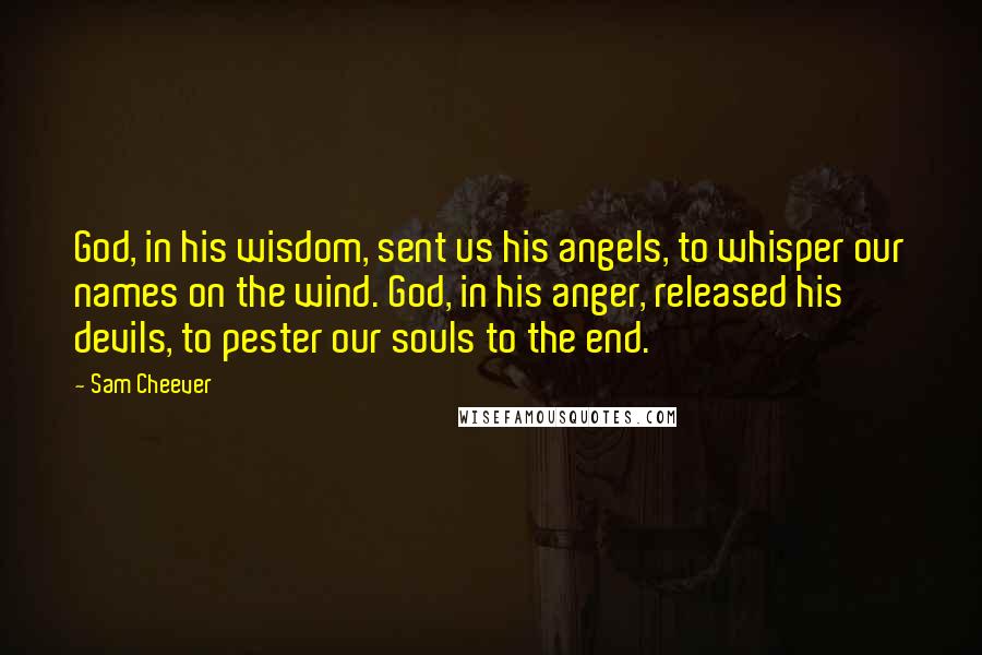 Sam Cheever Quotes: God, in his wisdom, sent us his angels, to whisper our names on the wind. God, in his anger, released his devils, to pester our souls to the end.