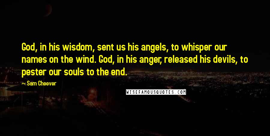 Sam Cheever Quotes: God, in his wisdom, sent us his angels, to whisper our names on the wind. God, in his anger, released his devils, to pester our souls to the end.