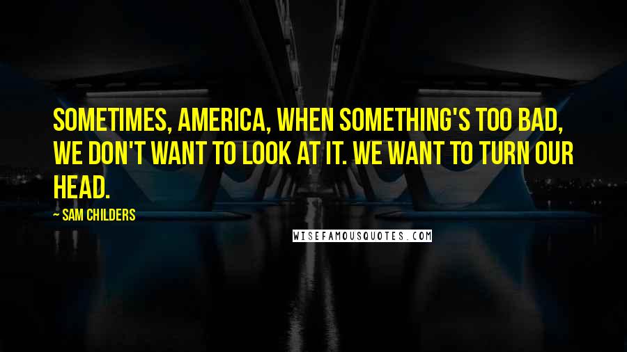 Sam Childers Quotes: Sometimes, America, when something's too bad, we don't want to look at it. We want to turn our head.