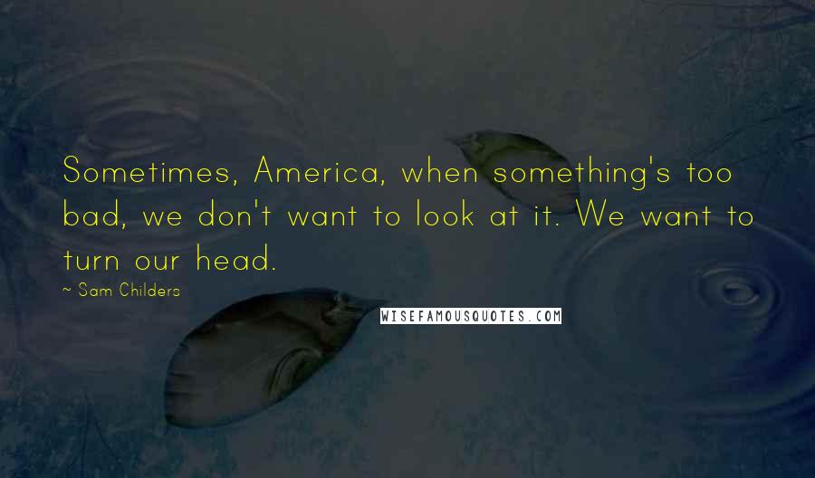 Sam Childers Quotes: Sometimes, America, when something's too bad, we don't want to look at it. We want to turn our head.