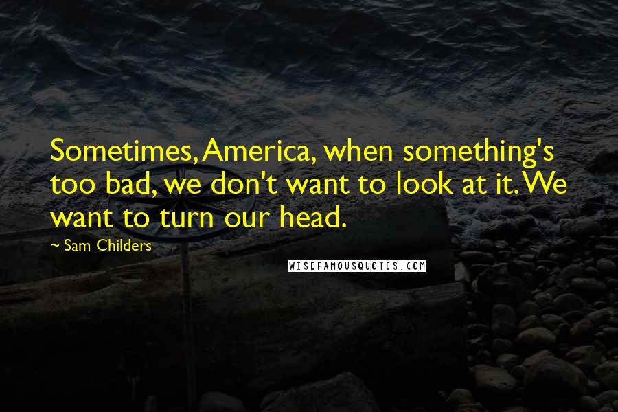 Sam Childers Quotes: Sometimes, America, when something's too bad, we don't want to look at it. We want to turn our head.