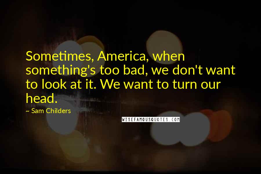 Sam Childers Quotes: Sometimes, America, when something's too bad, we don't want to look at it. We want to turn our head.