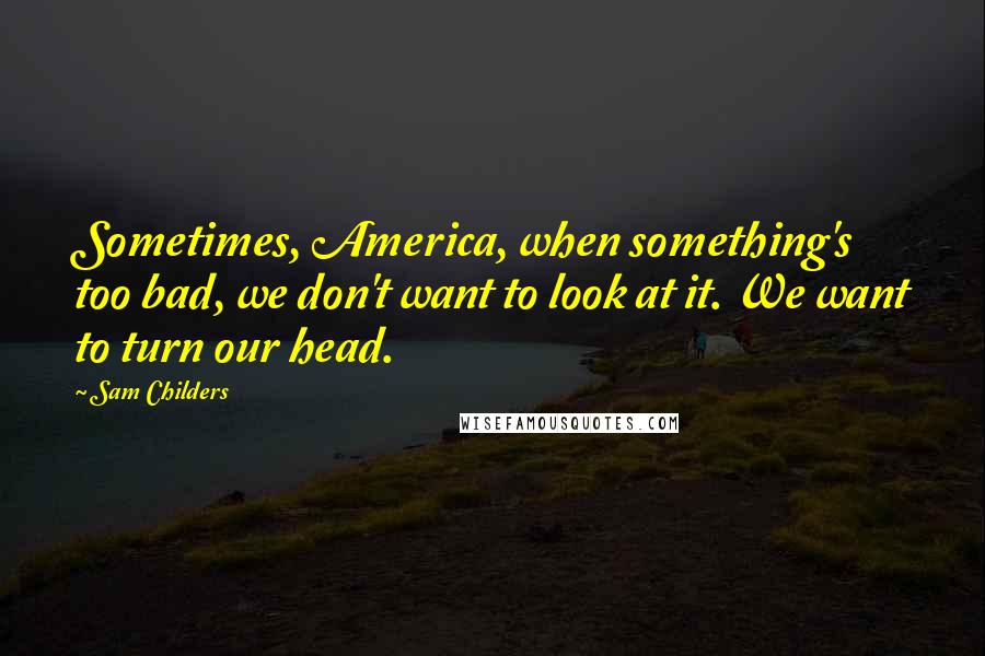 Sam Childers Quotes: Sometimes, America, when something's too bad, we don't want to look at it. We want to turn our head.