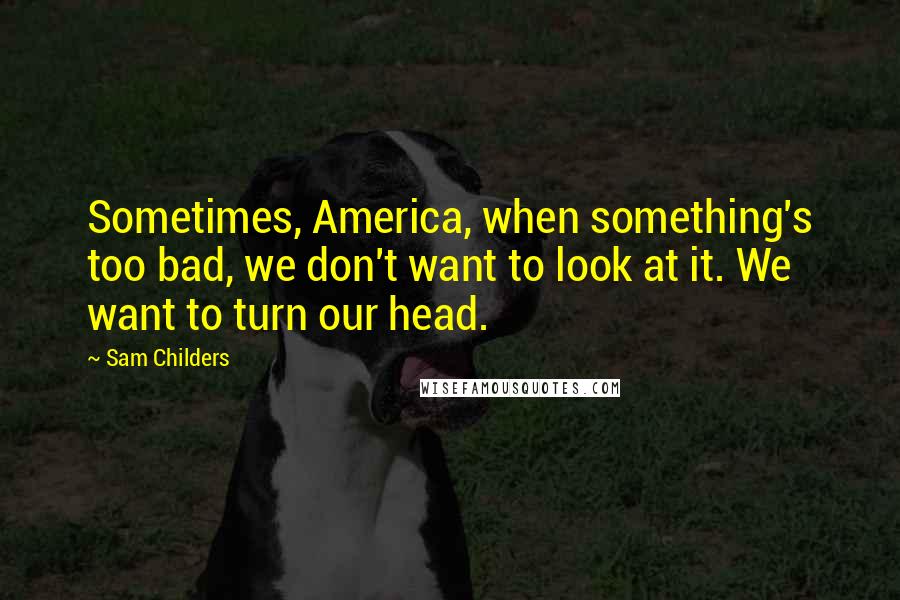 Sam Childers Quotes: Sometimes, America, when something's too bad, we don't want to look at it. We want to turn our head.