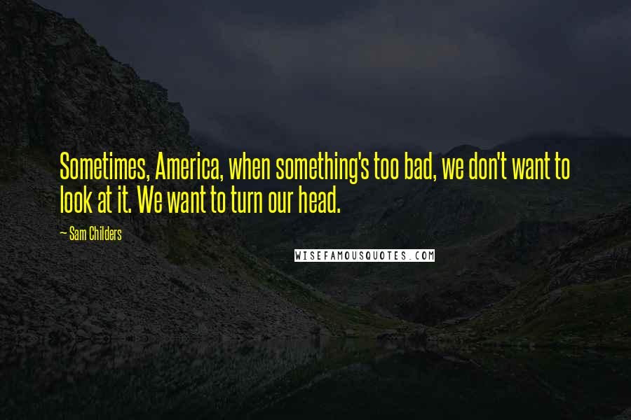 Sam Childers Quotes: Sometimes, America, when something's too bad, we don't want to look at it. We want to turn our head.