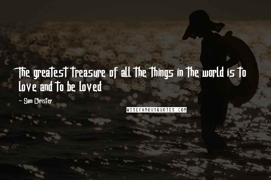 Sam Christer Quotes: The greatest treasure of all the things in the world is to love and to be loved