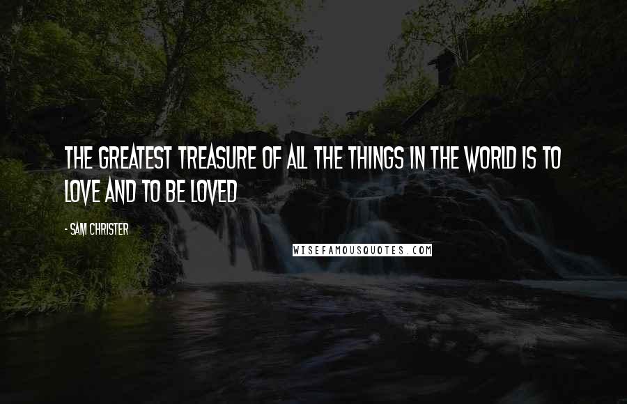 Sam Christer Quotes: The greatest treasure of all the things in the world is to love and to be loved