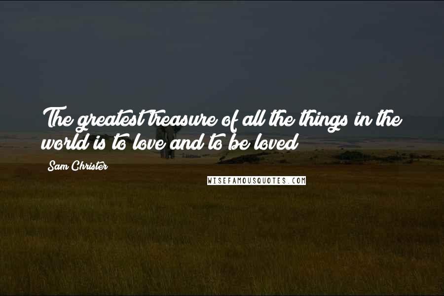 Sam Christer Quotes: The greatest treasure of all the things in the world is to love and to be loved