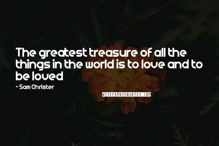 Sam Christer Quotes: The greatest treasure of all the things in the world is to love and to be loved