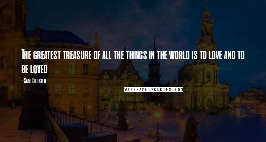 Sam Christer Quotes: The greatest treasure of all the things in the world is to love and to be loved