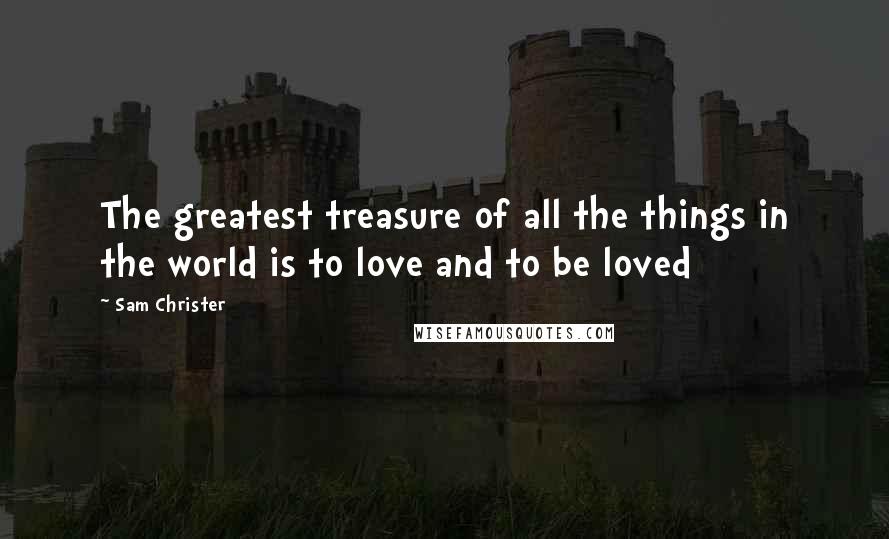 Sam Christer Quotes: The greatest treasure of all the things in the world is to love and to be loved