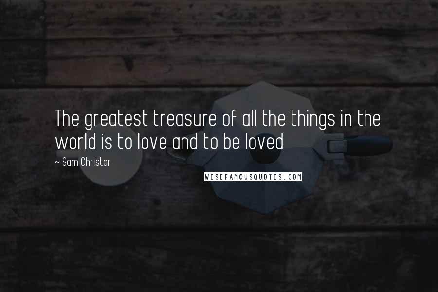 Sam Christer Quotes: The greatest treasure of all the things in the world is to love and to be loved