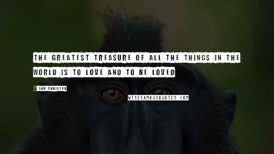 Sam Christer Quotes: The greatest treasure of all the things in the world is to love and to be loved