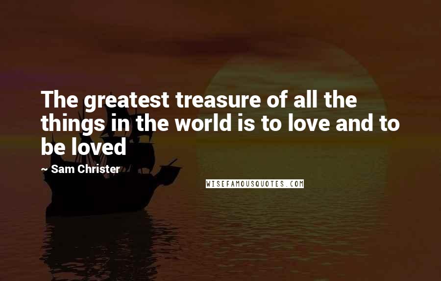 Sam Christer Quotes: The greatest treasure of all the things in the world is to love and to be loved