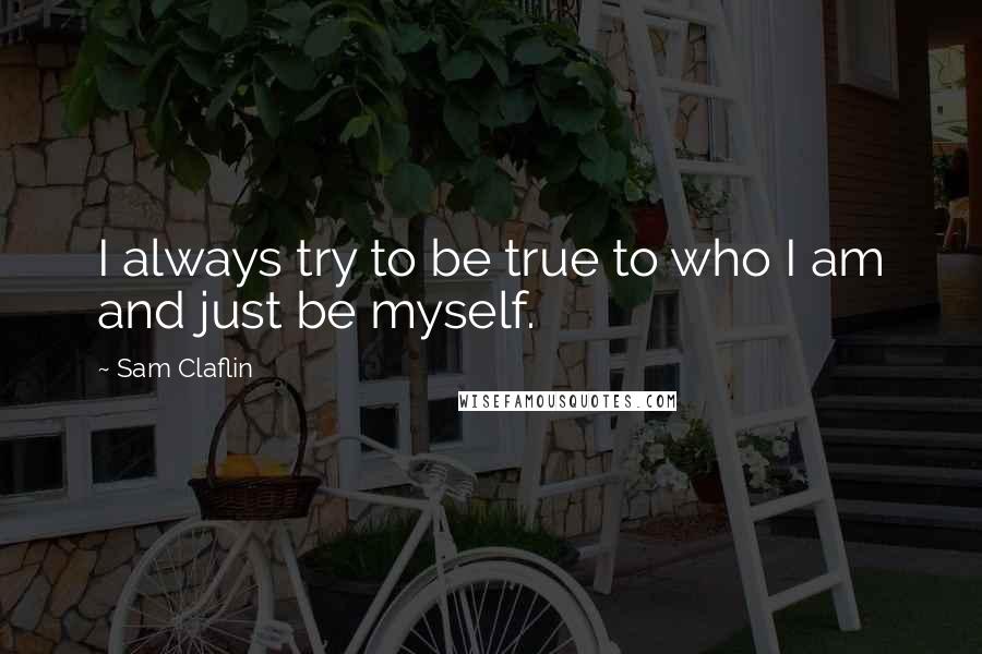 Sam Claflin Quotes: I always try to be true to who I am and just be myself.