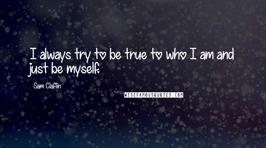 Sam Claflin Quotes: I always try to be true to who I am and just be myself.