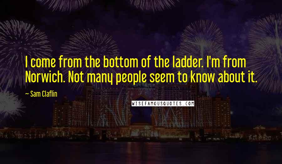 Sam Claflin Quotes: I come from the bottom of the ladder. I'm from Norwich. Not many people seem to know about it.