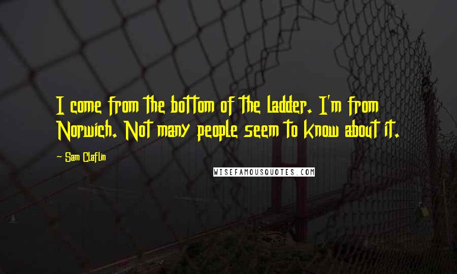 Sam Claflin Quotes: I come from the bottom of the ladder. I'm from Norwich. Not many people seem to know about it.