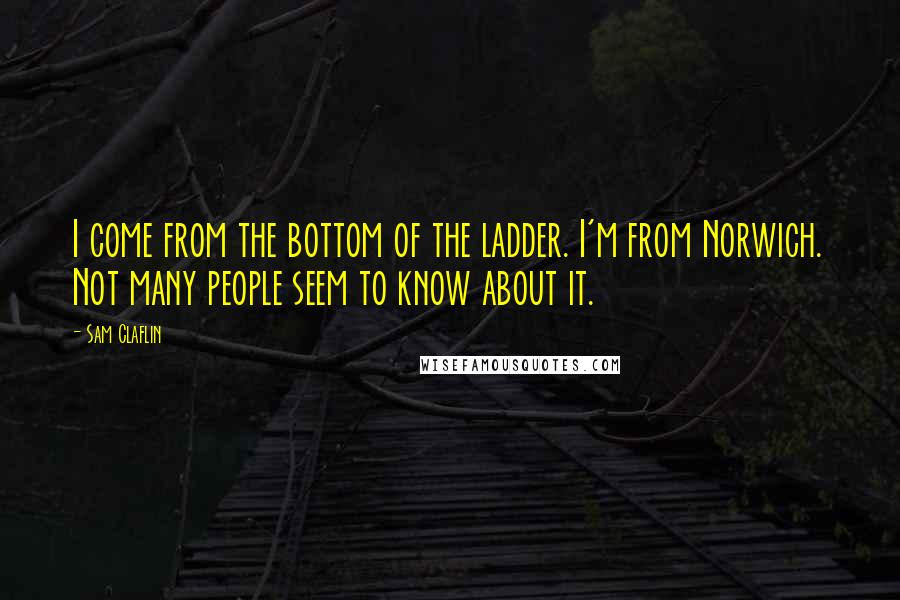 Sam Claflin Quotes: I come from the bottom of the ladder. I'm from Norwich. Not many people seem to know about it.