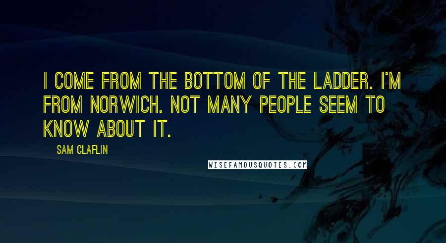 Sam Claflin Quotes: I come from the bottom of the ladder. I'm from Norwich. Not many people seem to know about it.