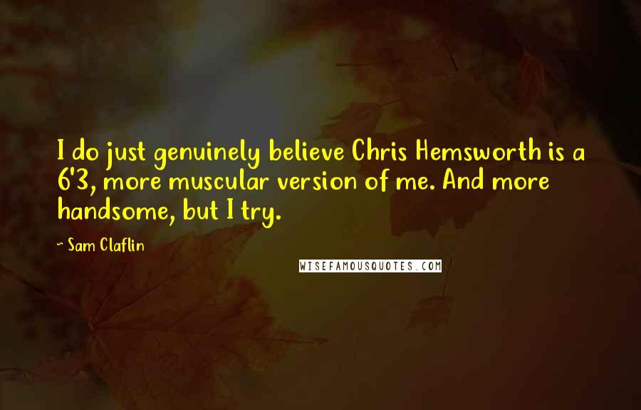 Sam Claflin Quotes: I do just genuinely believe Chris Hemsworth is a 6'3, more muscular version of me. And more handsome, but I try.