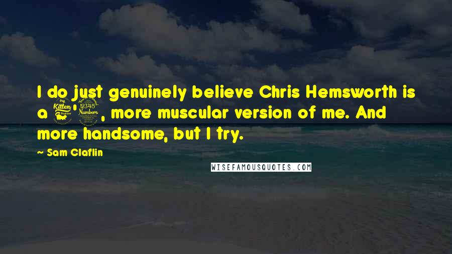 Sam Claflin Quotes: I do just genuinely believe Chris Hemsworth is a 6'3, more muscular version of me. And more handsome, but I try.