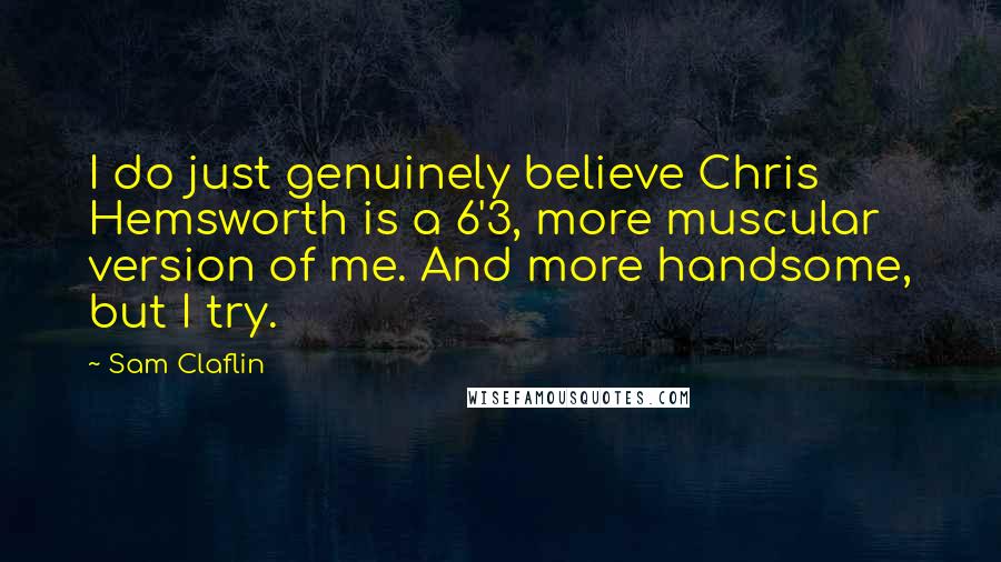 Sam Claflin Quotes: I do just genuinely believe Chris Hemsworth is a 6'3, more muscular version of me. And more handsome, but I try.