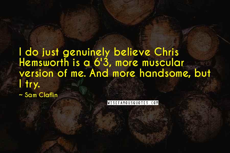 Sam Claflin Quotes: I do just genuinely believe Chris Hemsworth is a 6'3, more muscular version of me. And more handsome, but I try.