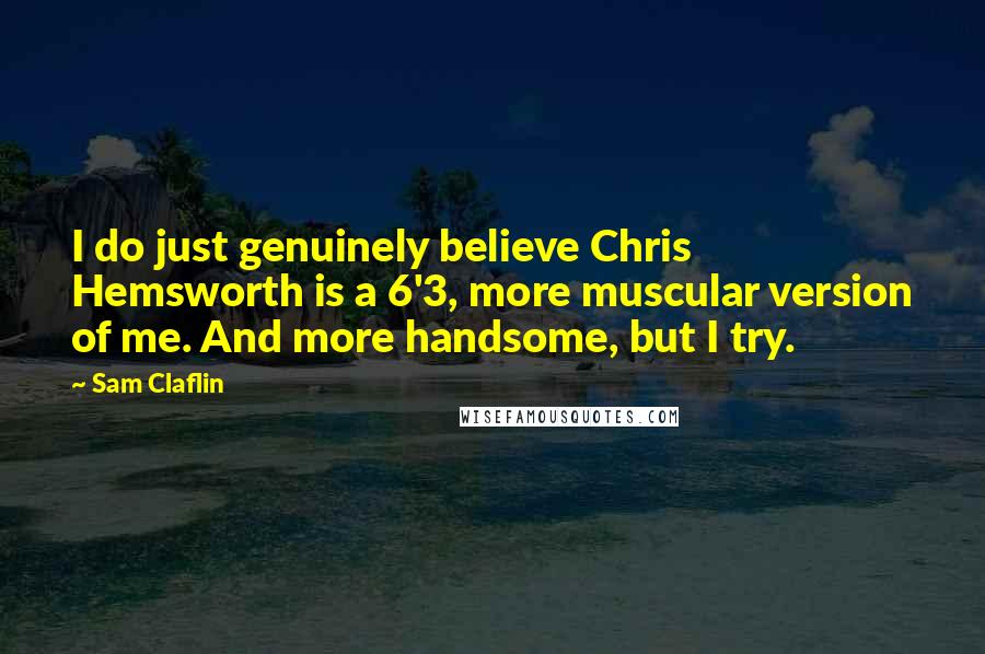 Sam Claflin Quotes: I do just genuinely believe Chris Hemsworth is a 6'3, more muscular version of me. And more handsome, but I try.