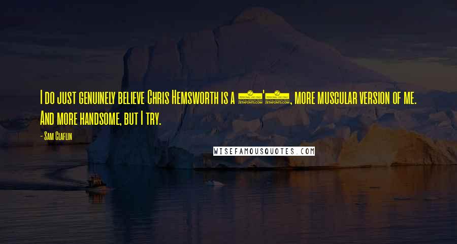 Sam Claflin Quotes: I do just genuinely believe Chris Hemsworth is a 6'3, more muscular version of me. And more handsome, but I try.