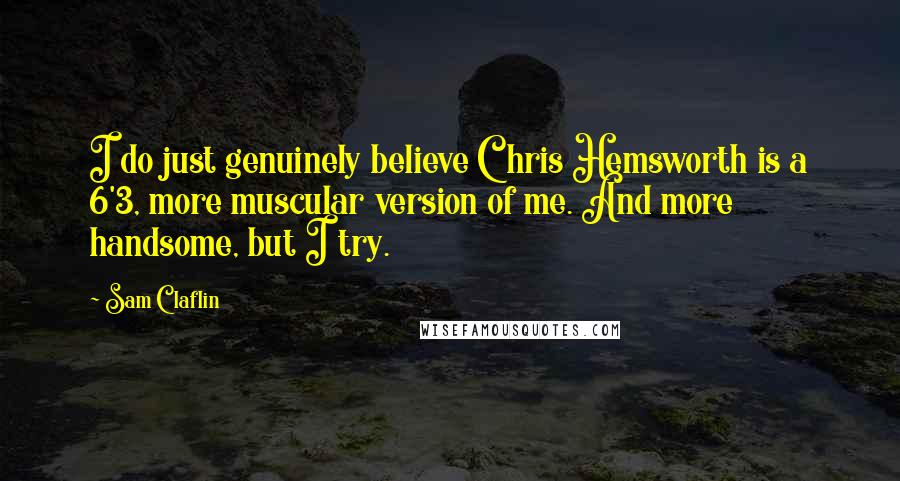 Sam Claflin Quotes: I do just genuinely believe Chris Hemsworth is a 6'3, more muscular version of me. And more handsome, but I try.