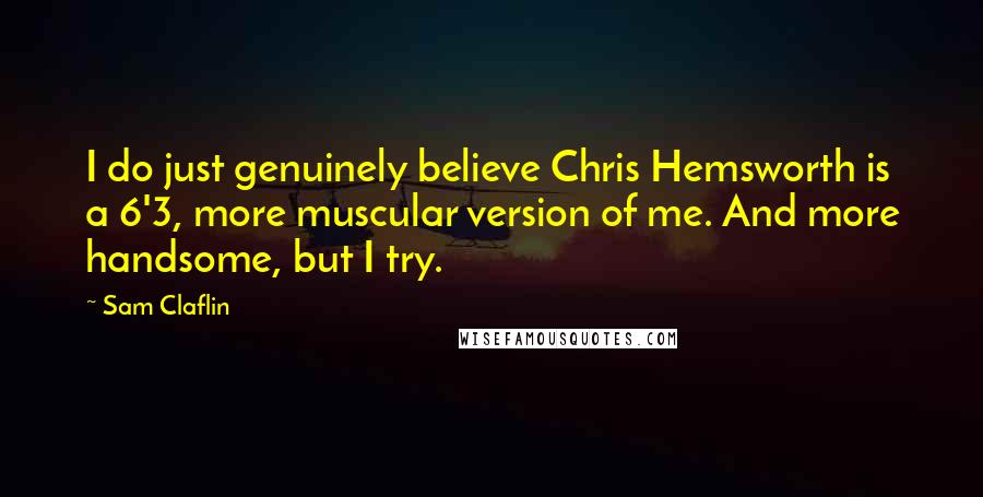 Sam Claflin Quotes: I do just genuinely believe Chris Hemsworth is a 6'3, more muscular version of me. And more handsome, but I try.