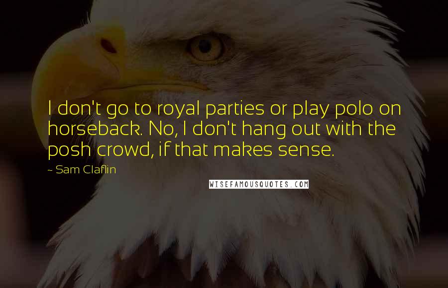 Sam Claflin Quotes: I don't go to royal parties or play polo on horseback. No, I don't hang out with the posh crowd, if that makes sense.