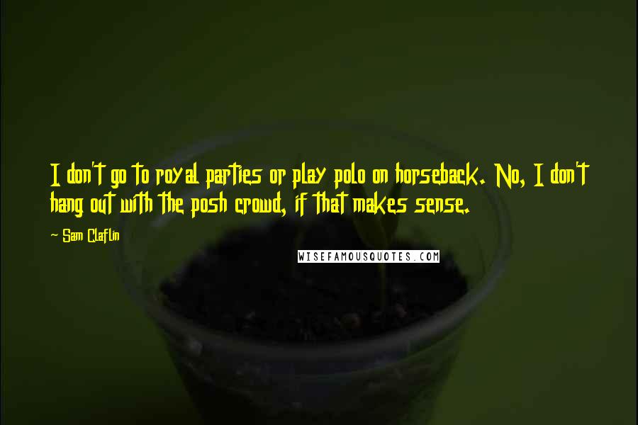 Sam Claflin Quotes: I don't go to royal parties or play polo on horseback. No, I don't hang out with the posh crowd, if that makes sense.
