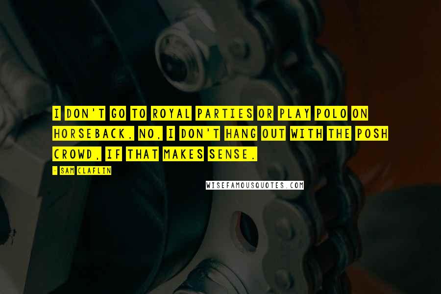 Sam Claflin Quotes: I don't go to royal parties or play polo on horseback. No, I don't hang out with the posh crowd, if that makes sense.