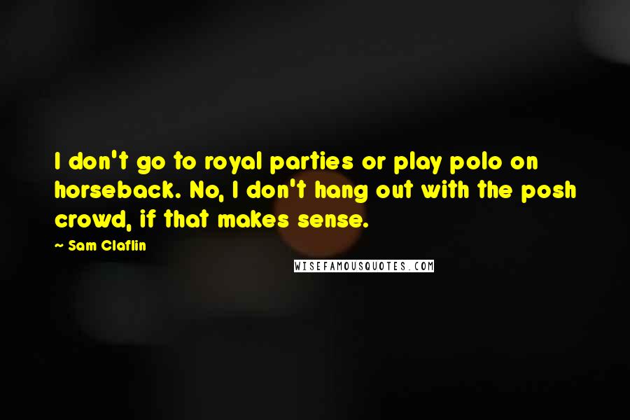 Sam Claflin Quotes: I don't go to royal parties or play polo on horseback. No, I don't hang out with the posh crowd, if that makes sense.