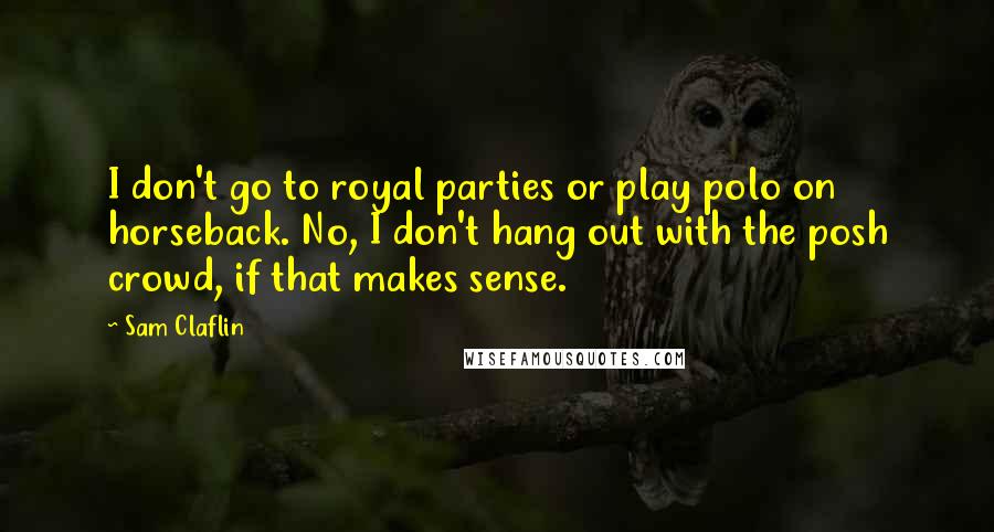 Sam Claflin Quotes: I don't go to royal parties or play polo on horseback. No, I don't hang out with the posh crowd, if that makes sense.