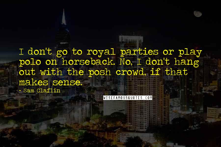 Sam Claflin Quotes: I don't go to royal parties or play polo on horseback. No, I don't hang out with the posh crowd, if that makes sense.