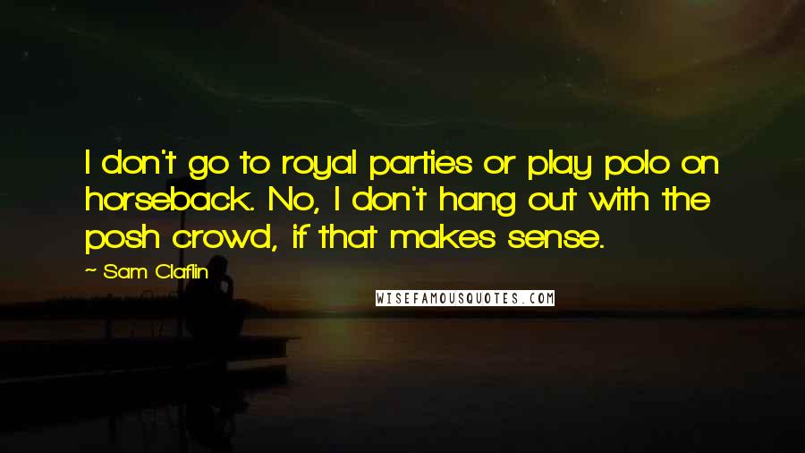 Sam Claflin Quotes: I don't go to royal parties or play polo on horseback. No, I don't hang out with the posh crowd, if that makes sense.