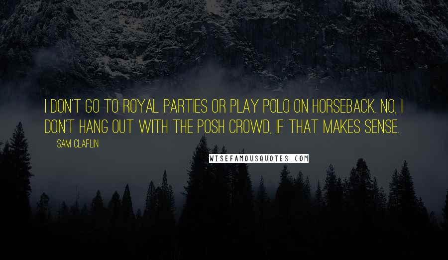 Sam Claflin Quotes: I don't go to royal parties or play polo on horseback. No, I don't hang out with the posh crowd, if that makes sense.
