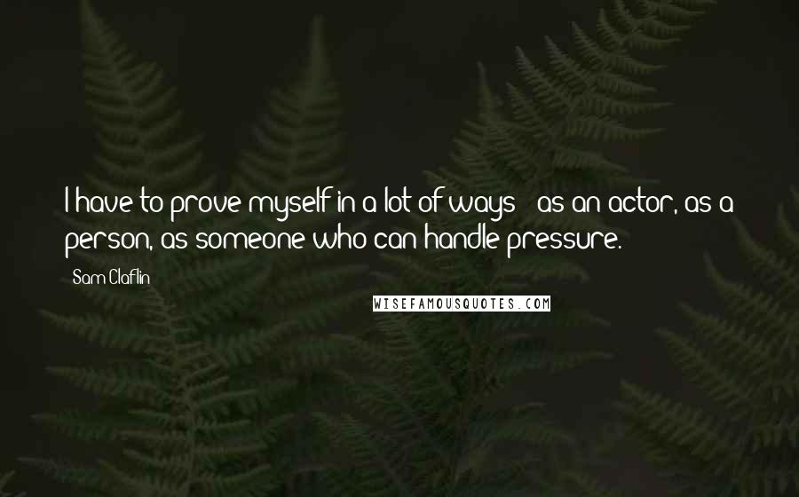 Sam Claflin Quotes: I have to prove myself in a lot of ways - as an actor, as a person, as someone who can handle pressure.