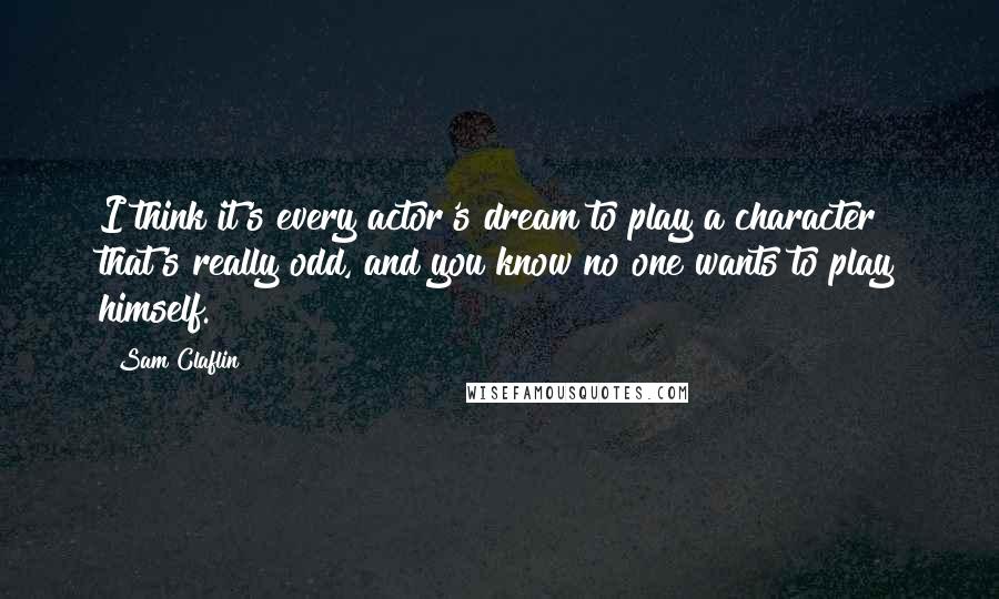 Sam Claflin Quotes: I think it's every actor's dream to play a character that's really odd, and you know no one wants to play himself.