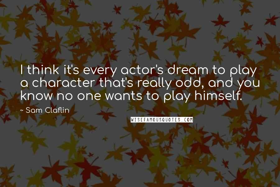 Sam Claflin Quotes: I think it's every actor's dream to play a character that's really odd, and you know no one wants to play himself.