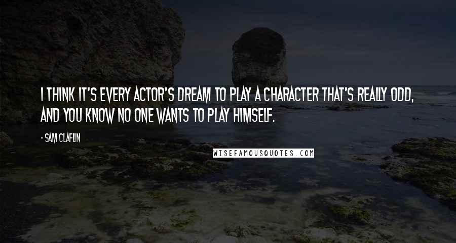 Sam Claflin Quotes: I think it's every actor's dream to play a character that's really odd, and you know no one wants to play himself.
