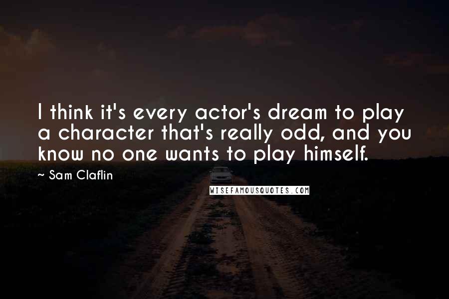 Sam Claflin Quotes: I think it's every actor's dream to play a character that's really odd, and you know no one wants to play himself.