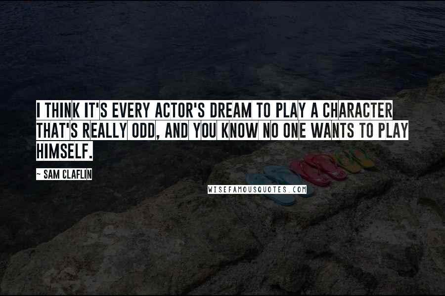 Sam Claflin Quotes: I think it's every actor's dream to play a character that's really odd, and you know no one wants to play himself.