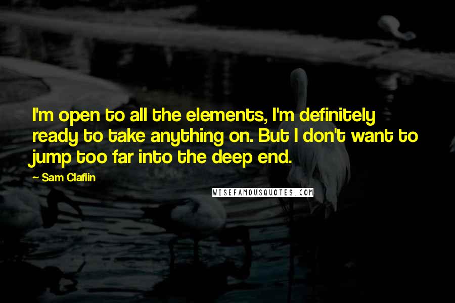 Sam Claflin Quotes: I'm open to all the elements, I'm definitely ready to take anything on. But I don't want to jump too far into the deep end.